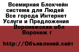 Всемирная Блокчейн-система для Людей! - Все города Интернет » Услуги и Предложения   . Воронежская обл.,Воронеж г.